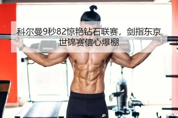 科尔曼9秒82惊艳钻石联赛，剑指东京世锦赛信心爆棚